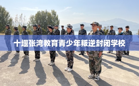 十堰张湾教育青少年叛逆封闭学校