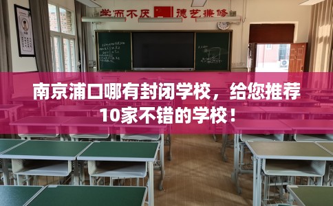 南京浦口哪有封闭学校，给您推荐10家不错的学校！