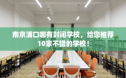 南京浦口哪有封闭学校，给您推荐10家不错的学校！