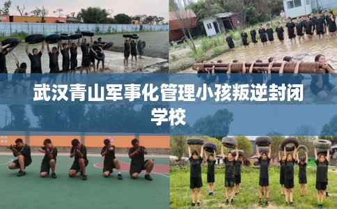 武汉青山军事化管理小孩叛逆封闭学校