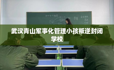 武汉青山军事化管理小孩叛逆封闭学校