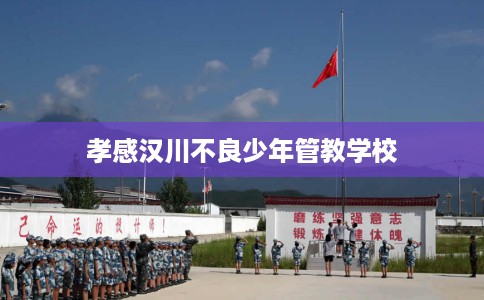 孝感汉川不良少年管教学校
