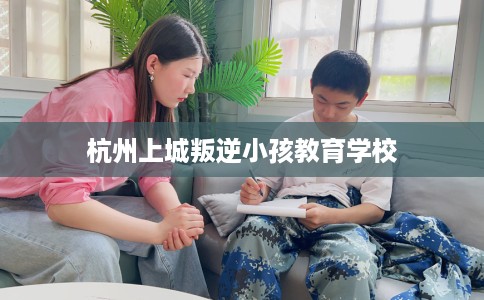 杭州上城叛逆小孩教育学校
