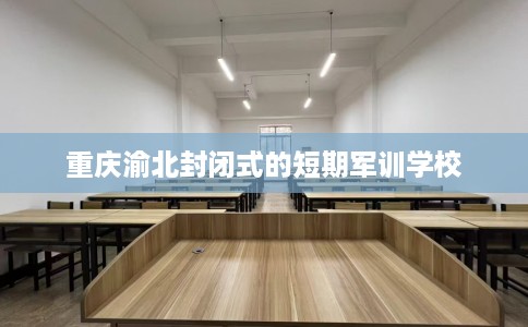 重庆渝北封闭式的短期军训学校