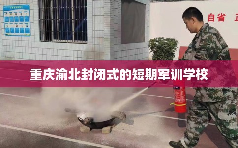 重庆渝北封闭式的短期军训学校