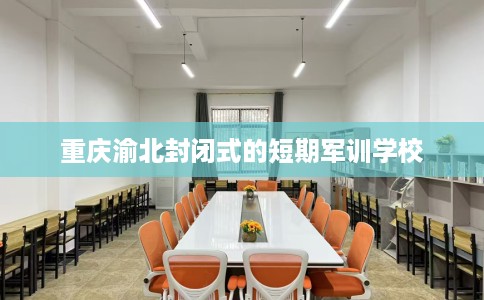 重庆渝北封闭式的短期军训学校