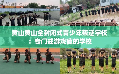 黄山黄山全封闭式青少年叛逆学校：专门戒游戏瘾的学校