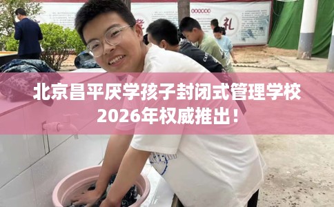 北京昌平厌学孩子封闭式管理学校2026年权威推出！