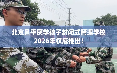 北京昌平厌学孩子封闭式管理学校2026年权威推出！