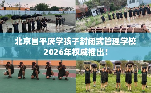 北京昌平厌学孩子封闭式管理学校2026年权威推出！