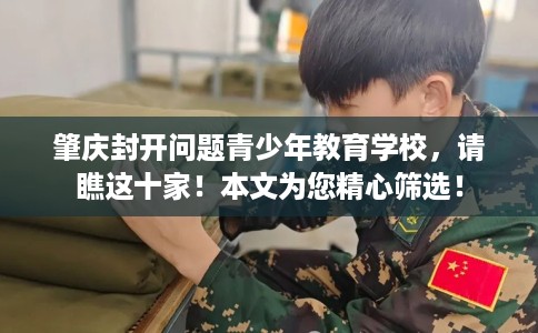 肇庆封开问题青少年教育学校，请瞧这十家！本文为您精心筛选！