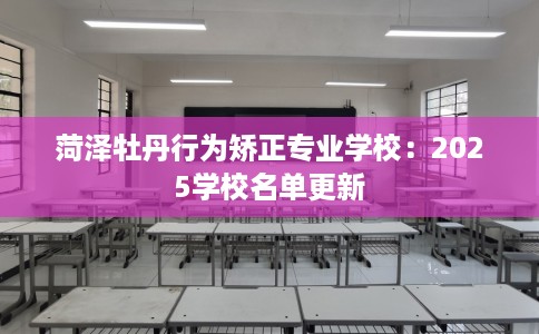 菏泽牡丹行为矫正专业学校：2025学校名单更新