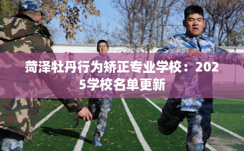 菏泽牡丹行为矫正专业学校：2025学校名单更新