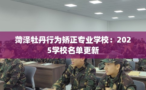 菏泽牡丹行为矫正专业学校：2025学校名单更新