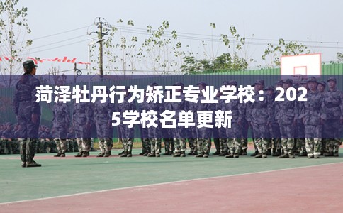 菏泽牡丹行为矫正专业学校：2025学校名单更新