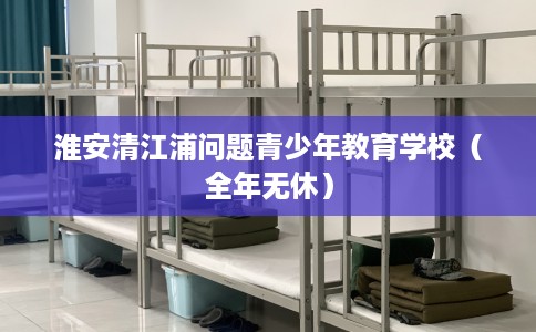 淮安清江浦问题青少年教育学校（全年无休）