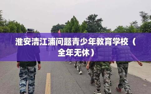 淮安清江浦问题青少年教育学校（全年无休）