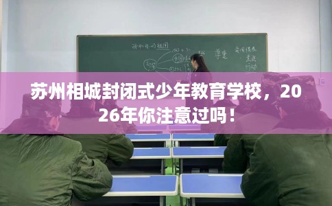 苏州相城封闭式少年教育学校，2026年你注意过吗！