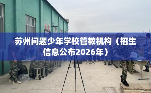苏州问题少年学校管教机构（招生信息公布2026年）