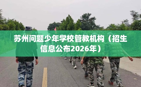 苏州问题少年学校管教机构（招生信息公布2026年）
