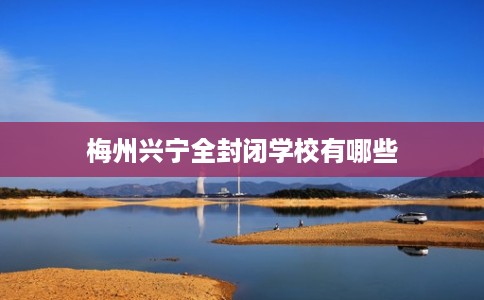 梅州兴宁全封闭学校有哪些