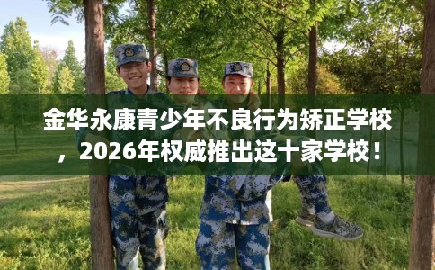 金华永康青少年不良行为矫正学校，2026年权威推出这十家学校！