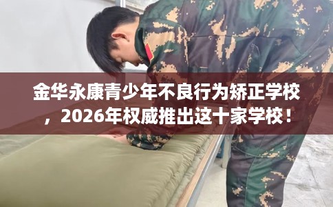 金华永康青少年不良行为矫正学校，2026年权威推出这十家学校！