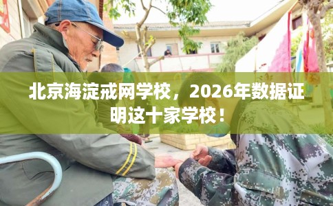 北京海淀戒网学校，2026年数据证明这十家学校！
