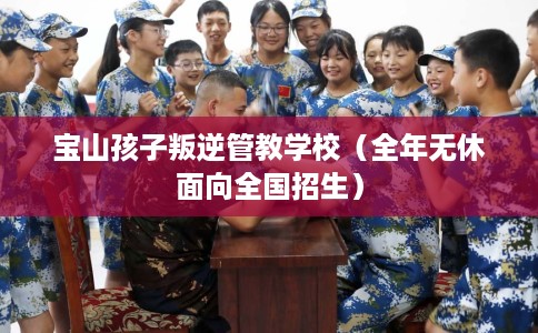 宝山孩子叛逆管教学校（全年无休面向全国招生）