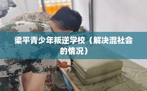 梁平青少年叛逆学校（解决混社会的情况）