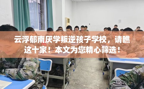 云浮郁南厌学叛逆孩子学校，请瞧这十家！本文为您精心筛选！