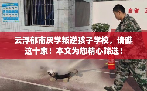 云浮郁南厌学叛逆孩子学校，请瞧这十家！本文为您精心筛选！