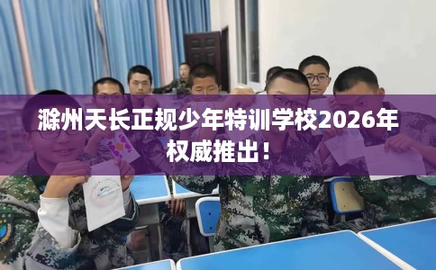 滁州天长正规少年特训学校2026年权威推出！