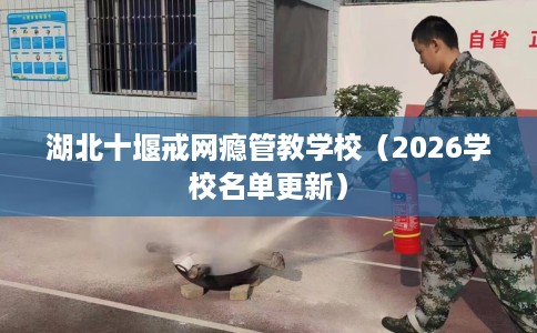 湖北十堰戒网瘾管教学校（2026学校名单更新）