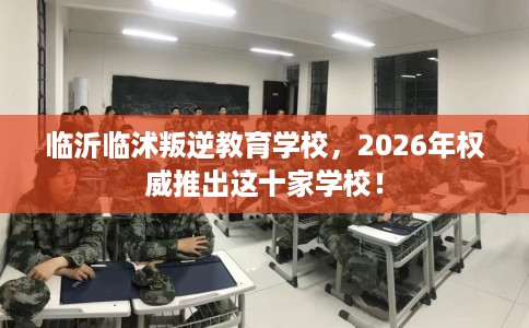 临沂临沭叛逆教育学校，2026年权威推出这十家学校！