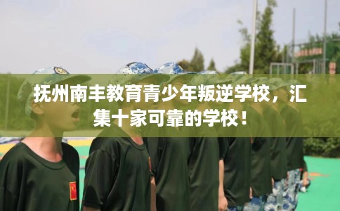 抚州南丰教育青少年叛逆学校，汇集十家可靠的学校！