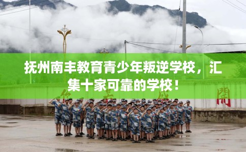 抚州南丰教育青少年叛逆学校，汇集十家可靠的学校！