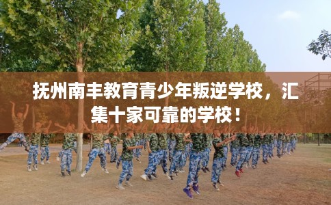 抚州南丰教育青少年叛逆学校，汇集十家可靠的学校！