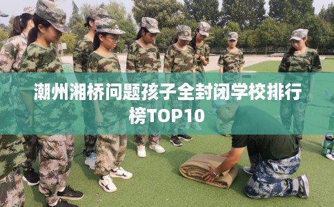 潮州湘桥问题孩子全封闭学校排行榜TOP10