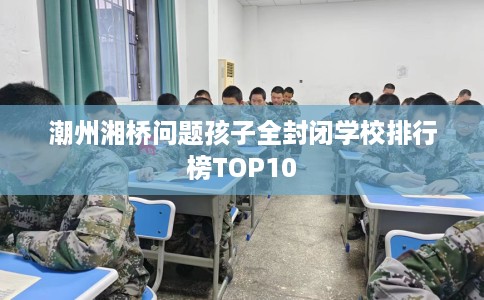 潮州湘桥问题孩子全封闭学校排行榜TOP10