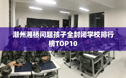 潮州湘桥问题孩子全封闭学校排行榜TOP10