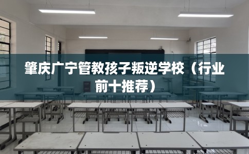 肇庆广宁管教孩子叛逆学校（行业前十推荐）
