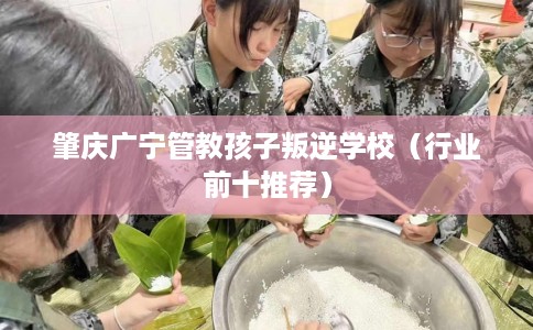 肇庆广宁管教孩子叛逆学校（行业前十推荐）