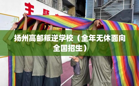 扬州高邮叛逆学校（全年无休面向全国招生）