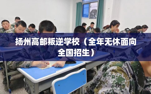 扬州高邮叛逆学校（全年无休面向全国招生）