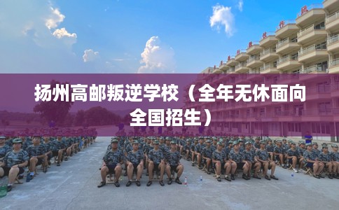 扬州高邮叛逆学校（全年无休面向全国招生）