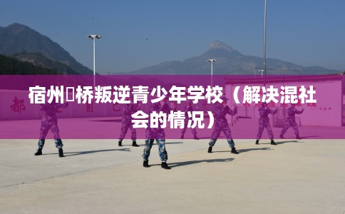 宿州埇桥叛逆青少年学校（解决混社会的情况）