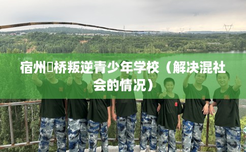 宿州埇桥叛逆青少年学校（解决混社会的情况）