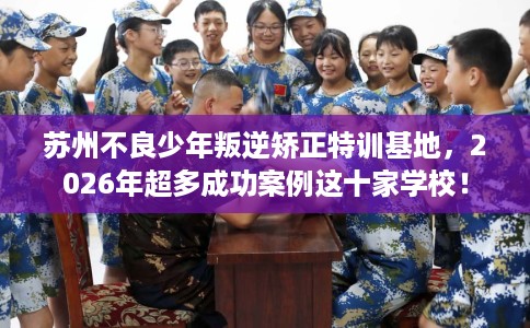 苏州不良少年叛逆矫正特训基地，2026年超多成功案例这十家学校！