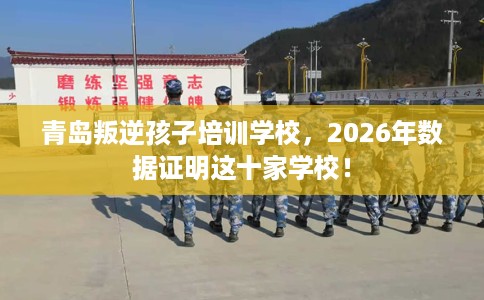 青岛叛逆孩子培训学校，2026年数据证明这十家学校！